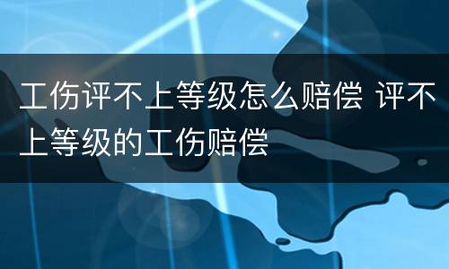 工伤评不上等级怎么赔偿 评不上等级的工伤赔偿