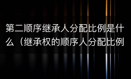 第二顺序继承人分配比例是什么（继承权的顺序人分配比例）