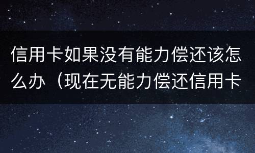信用卡如果没有能力偿还该怎么办（现在无能力偿还信用卡怎么跟银行说）
