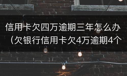 信用卡欠四万逾期三年怎么办（欠银行信用卡欠4万逾期4个月）