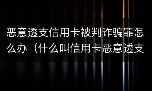 恶意透支信用卡被判诈骗罪怎么办（什么叫信用卡恶意透支诈骗罪）
