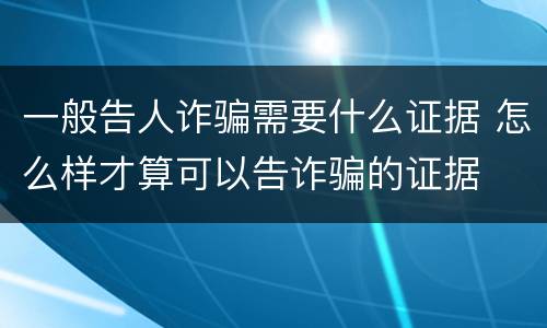 一般告人诈骗需要什么证据 怎么样才算可以告诈骗的证据