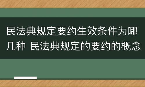 民法典规定要约生效条件为哪几种 民法典规定的要约的概念和条件