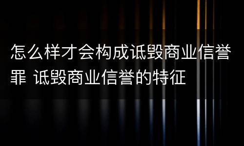 怎么样才会构成诋毁商业信誉罪 诋毁商业信誉的特征