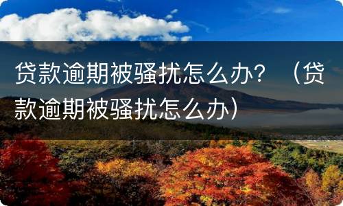 贷款逾期被骚扰怎么办？（贷款逾期被骚扰怎么办）