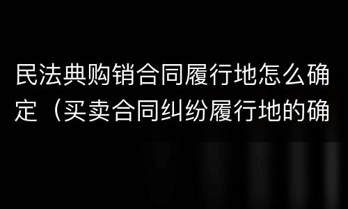 民法典购销合同履行地怎么确定（买卖合同纠纷履行地的确定）