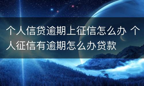个人信贷逾期上征信怎么办 个人征信有逾期怎么办贷款