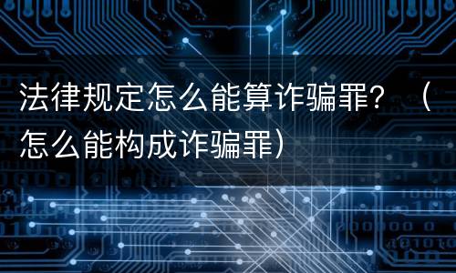 法律规定怎么能算诈骗罪？（怎么能构成诈骗罪）