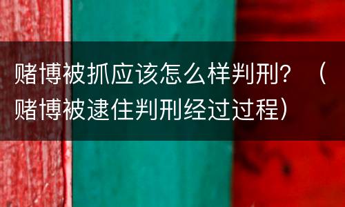 赌博被抓应该怎么样判刑？（赌博被逮住判刑经过过程）
