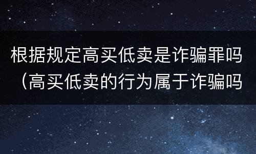 根据规定高买低卖是诈骗罪吗（高买低卖的行为属于诈骗吗）