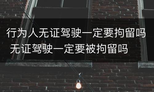行为人无证驾驶一定要拘留吗 无证驾驶一定要被拘留吗