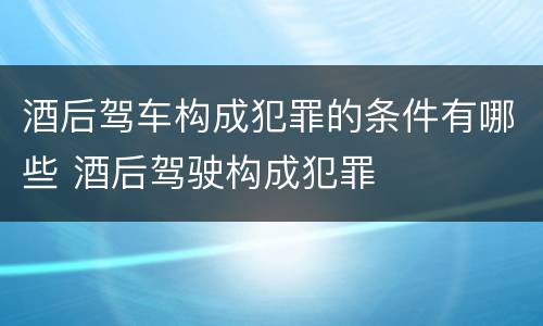 酒后驾车构成犯罪的条件有哪些 酒后驾驶构成犯罪