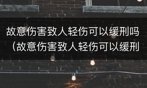 故意伤害致人轻伤可以缓刑吗（故意伤害致人轻伤可以缓刑吗判多少年）