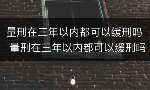 量刑在三年以内都可以缓刑吗 量刑在三年以内都可以缓刑吗