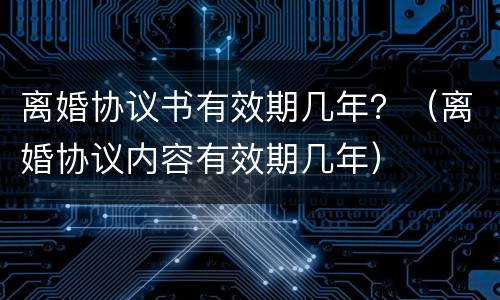 离婚协议书有效期几年？（离婚协议内容有效期几年）