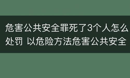 危害公共安全罪死了3个人怎么处罚 以危险方法危害公共安全罪致二人死亡