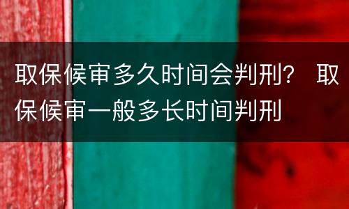 取保候审多久时间会判刑？ 取保候审一般多长时间判刑