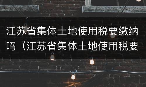 江苏省集体土地使用税要缴纳吗（江苏省集体土地使用税要缴纳吗）