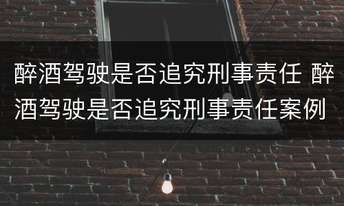 醉酒驾驶是否追究刑事责任 醉酒驾驶是否追究刑事责任案例