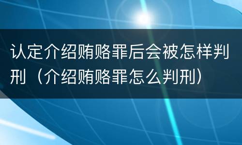 认定介绍贿赂罪后会被怎样判刑（介绍贿赂罪怎么判刑）