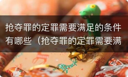 抢夺罪的定罪需要满足的条件有哪些（抢夺罪的定罪需要满足的条件有哪些要求）