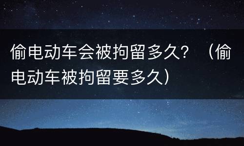 偷电动车会被拘留多久？（偷电动车被拘留要多久）