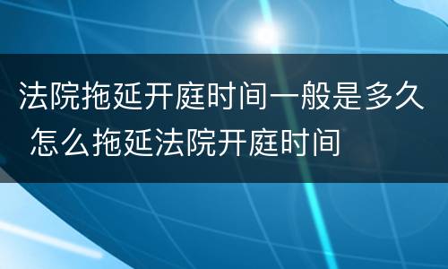 法院拖延开庭时间一般是多久 怎么拖延法院开庭时间