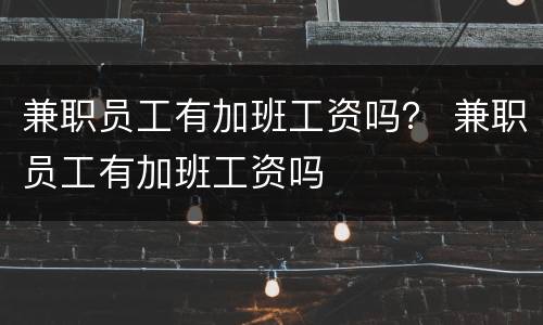 兼职员工有加班工资吗？ 兼职员工有加班工资吗