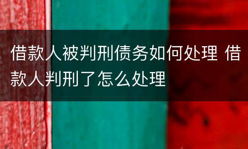 借款人被判刑债务如何处理 借款人判刑了怎么处理