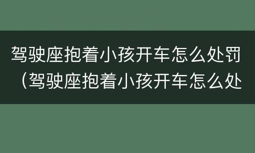 驾驶座抱着小孩开车怎么处罚（驾驶座抱着小孩开车怎么处罚的）