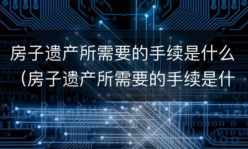 房子遗产所需要的手续是什么（房子遗产所需要的手续是什么样的）