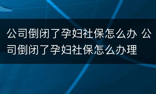 公司倒闭了孕妇社保怎么办 公司倒闭了孕妇社保怎么办理