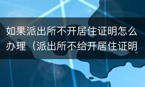 如果派出所不开居住证明怎么办理（派出所不给开居住证明怎么办）