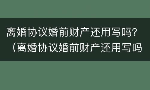 离婚协议婚前财产还用写吗？（离婚协议婚前财产还用写吗）