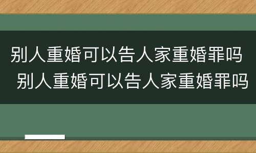 别人重婚可以告人家重婚罪吗 别人重婚可以告人家重婚罪吗怎么判