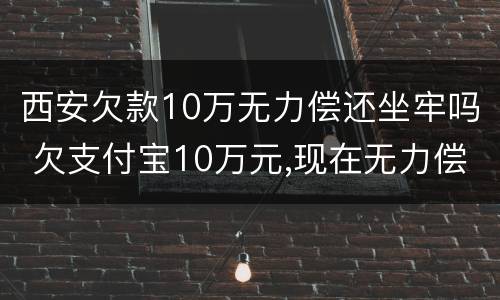 西安欠款10万无力偿还坐牢吗 欠支付宝10万元,现在无力偿还怎么办?会坐牢吗