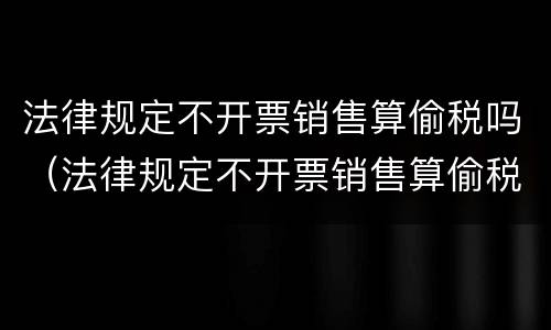 法律规定不开票销售算偷税吗（法律规定不开票销售算偷税吗）