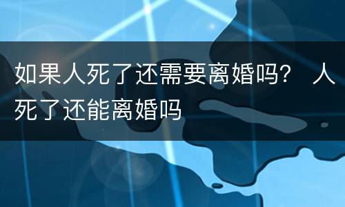 如果人死了还需要离婚吗？ 人死了还能离婚吗