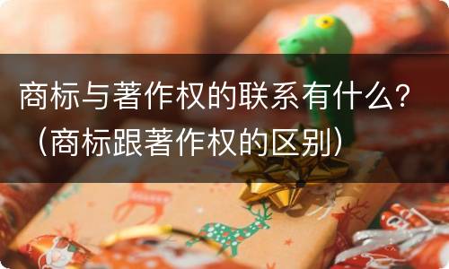 商标与著作权的联系有什么？（商标跟著作权的区别）