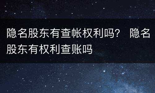 隐名股东有查帐权利吗？ 隐名股东有权利查账吗