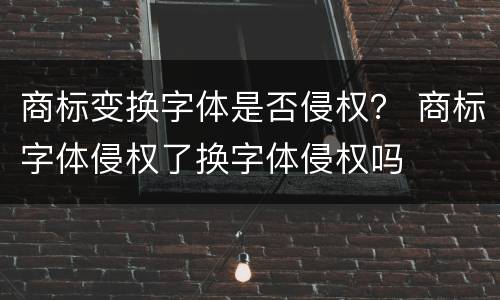 商标变换字体是否侵权？ 商标字体侵权了换字体侵权吗