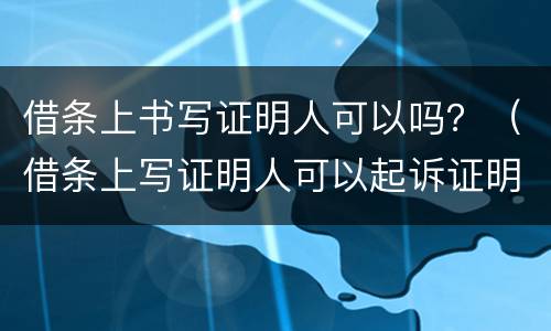 借条上书写证明人可以吗？（借条上写证明人可以起诉证明人吗）