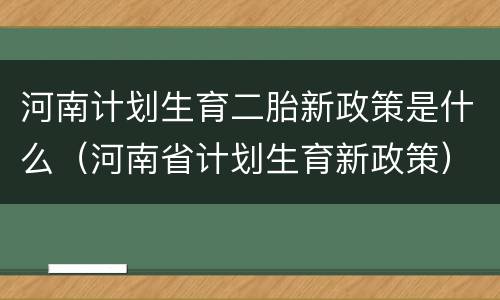 河南计划生育二胎新政策是什么（河南省计划生育新政策）
