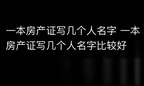 一本房产证写几个人名字 一本房产证写几个人名字比较好
