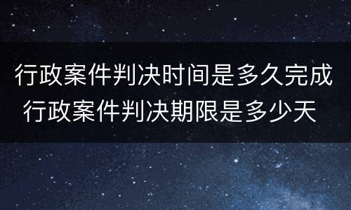 行政案件判决时间是多久完成 行政案件判决期限是多少天