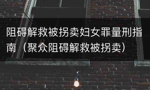 阻碍解救被拐卖妇女罪量刑指南（聚众阻碍解救被拐卖）