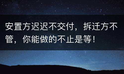 安置方迟迟不交付，拆迁方不管，你能做的不止是等！