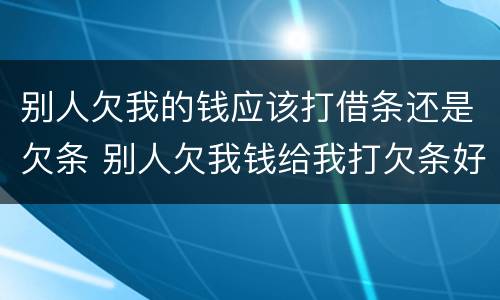 别人欠我的钱应该打借条还是欠条 别人欠我钱给我打欠条好用吗