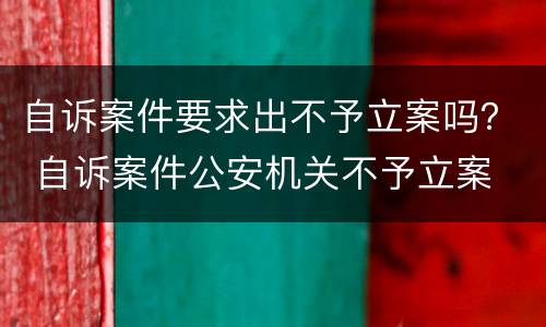 自诉案件要求出不予立案吗？ 自诉案件公安机关不予立案