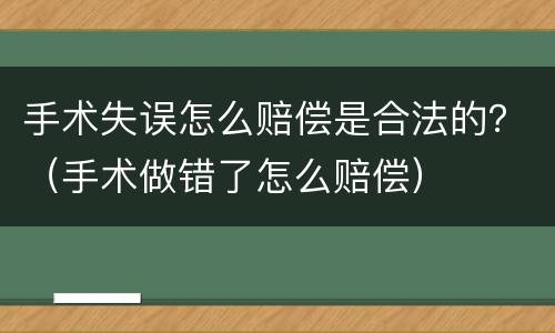 手术失误怎么赔偿是合法的？（手术做错了怎么赔偿）